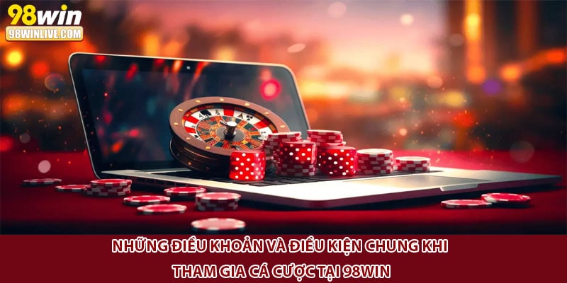 Những điều khoản và điều kiện chung khi tham gia cá cược tại 98Win